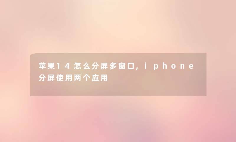苹果14怎么分屏多窗口,iphone分屏使用两个应用 苹果14怎么分屏多窗口,iphone分屏使用两个应用