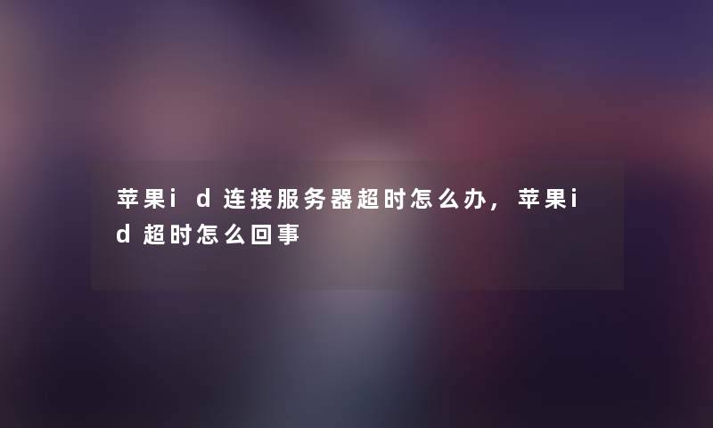 苹果id连接服务器超时怎么办,苹果id超时怎么回事 苹果id连接服务器超时怎么办,苹果id超时怎么回事