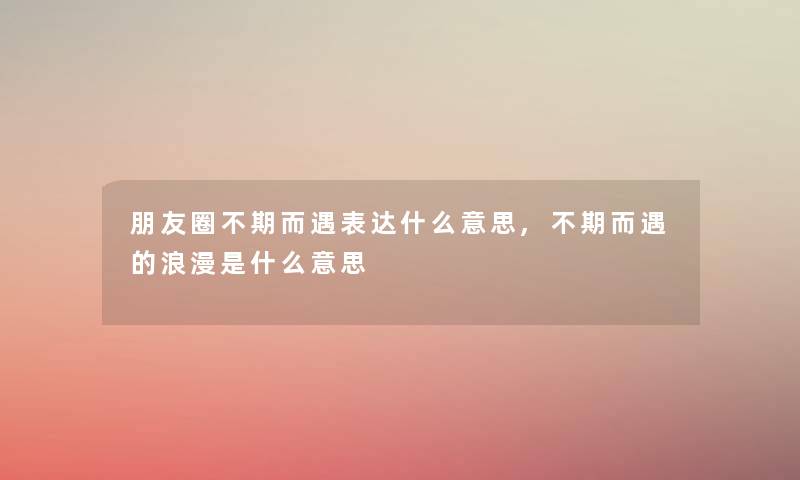 朋友圈不期而遇表达什么意思,不期而遇的浪漫是什么意思 朋友圈不期而遇表达什么意思,不期而遇的浪漫是什么意思