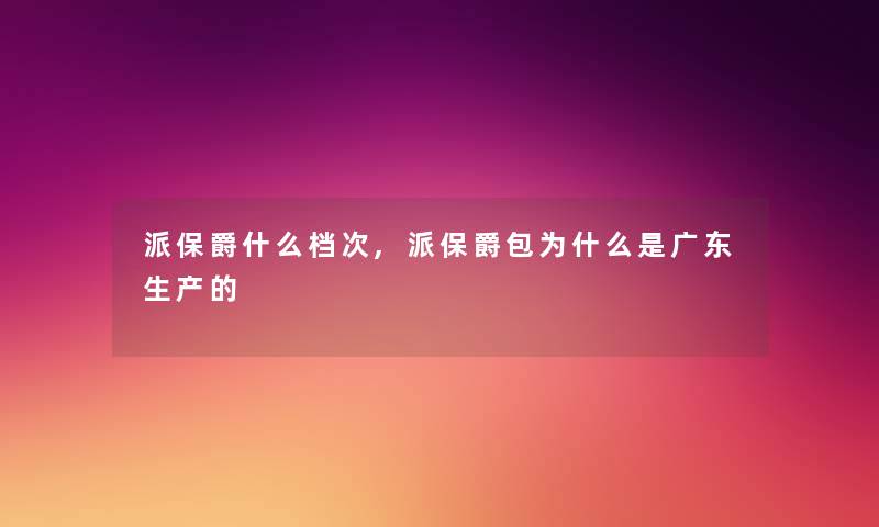 派保爵什么档次,派保爵包为什么是广东生产的