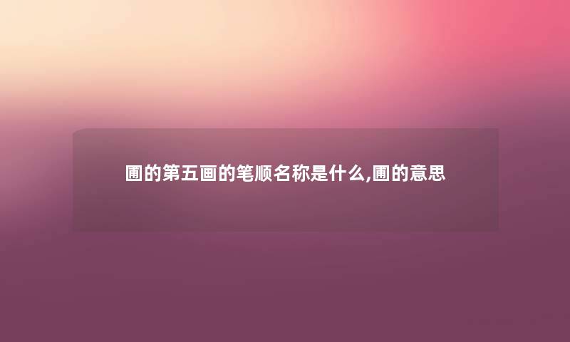 圃的第五画的笔顺名称是什么,圃的意思 圃的第五画的笔顺名称是什么,圃的意思