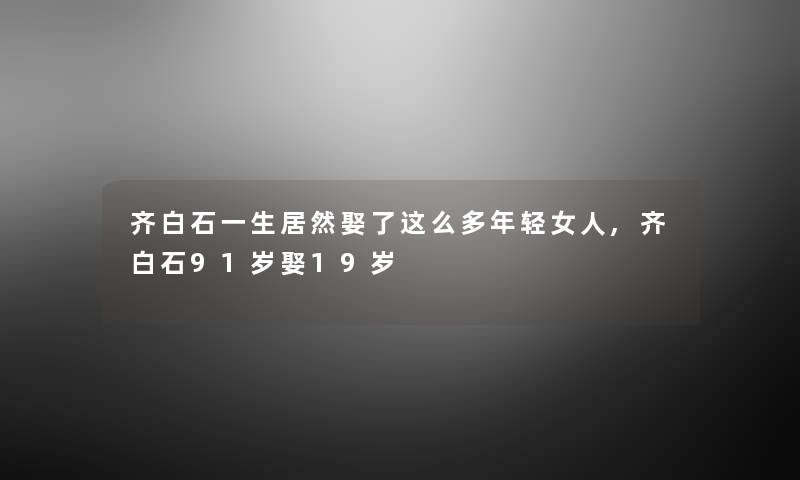 齐白石一生居然娶了这么多年轻女人,齐白石91岁娶19岁