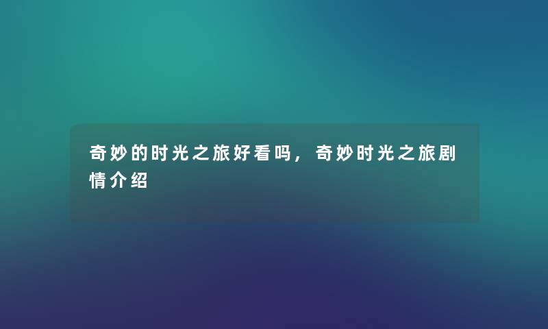 奇妙的时光之旅好看吗,奇妙时光之旅剧情介绍 奇妙的时光之旅好看吗,奇妙时光之旅剧情介绍
