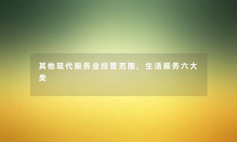 其他现代服务业经营范围,生活服务六大类
