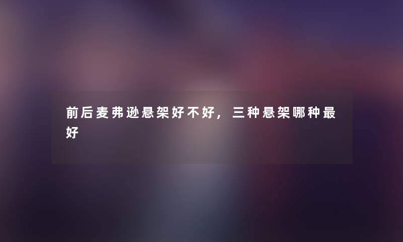 前后麦弗逊悬架好不好,三种悬架哪种好