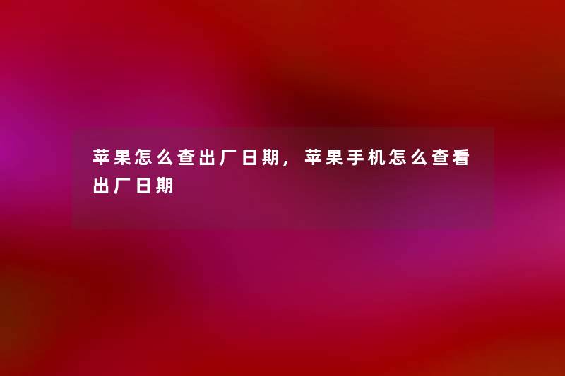 苹果怎么查出厂日期,苹果手机怎么查看出厂日期 苹果怎么查出厂日期,苹果手机怎么查看出厂日期