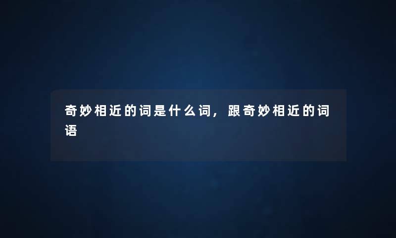 奇妙相近的词是什么词,跟奇妙相近的词语 奇妙相近的词是什么词,跟奇妙相近的词语