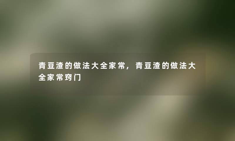 青豆渣的做法大全家常,青豆渣的做法大全家常窍门