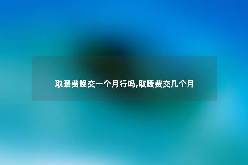 取暖费晚交一个月行吗,取暖费交几个月