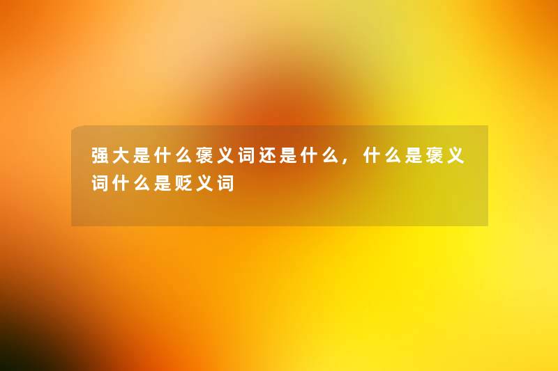 强大是什么褒义词还是什么,什么是褒义词什么是贬义词