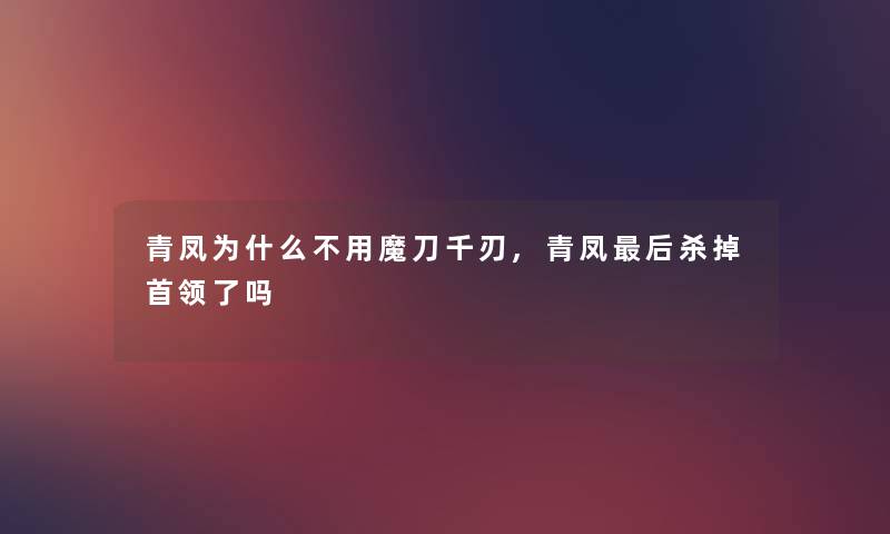 青凤为什么不用魔刀千刃,青凤这里要说杀掉首领了吗