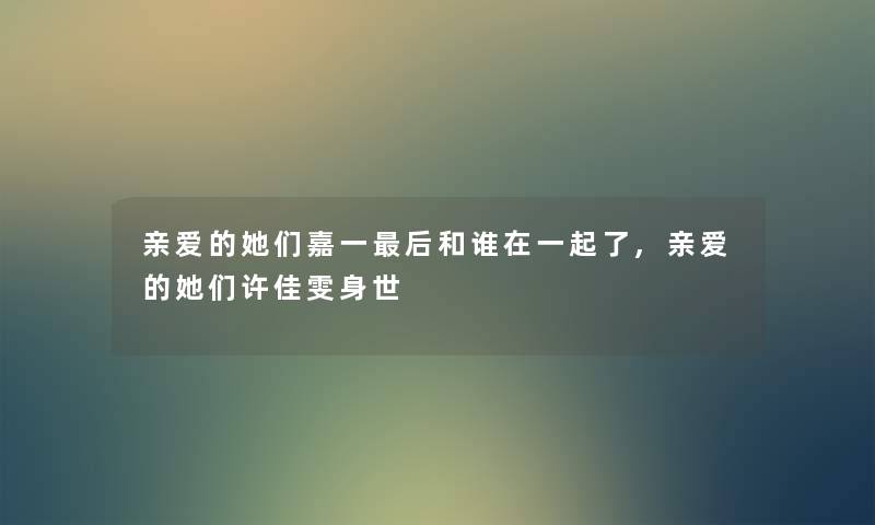 亲爱的她们嘉一这里要说和谁在一起了,亲爱的她们许佳雯身世