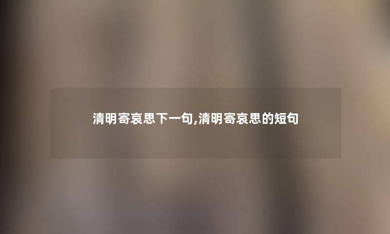 清明寄哀思下一句,清明寄哀思的短句 清明寄哀思下一句,清明寄哀思的短句