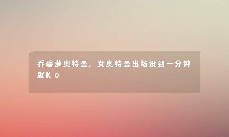 乔碧萝奥特曼,女奥特曼出场没到一分钟就Ko