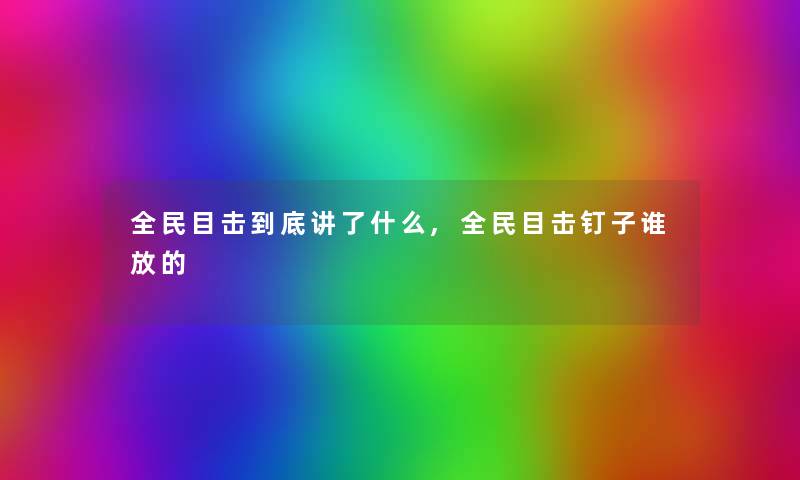 全民目击到底讲了什么,全民目击钉子谁放的 全民目击到底讲了什么,全民目击钉子谁放的