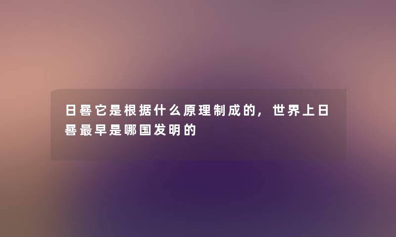 日晷它是根据什么原理制成的,世界上日晷早是哪国发明的