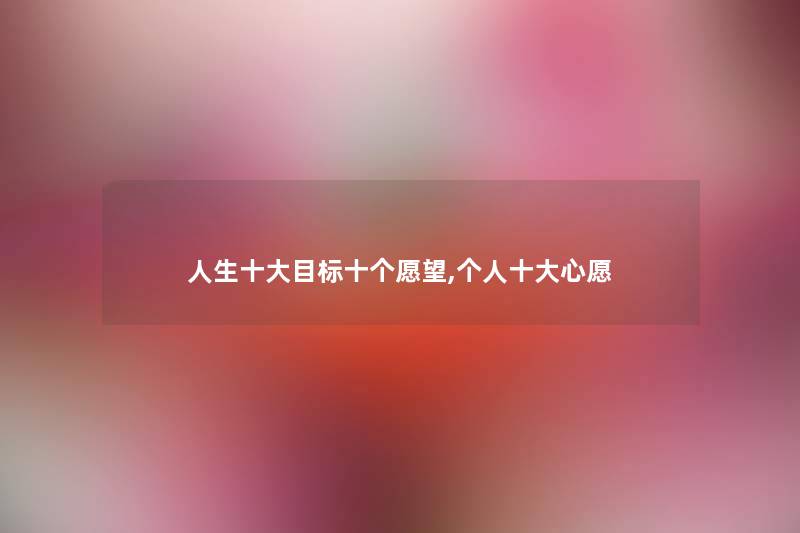 人生一些目标十个愿望,个人一些心愿 人生一些目标十个愿望,个人一些心愿