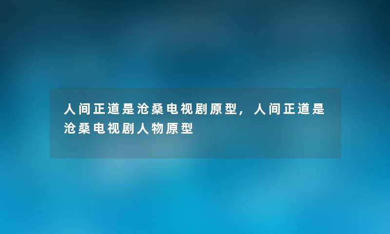 人间正道是沧桑电视剧原型,人间正道是沧桑电视剧人物原型 人间正道是沧桑电视剧原型,人间正道是沧桑电视剧人物原型