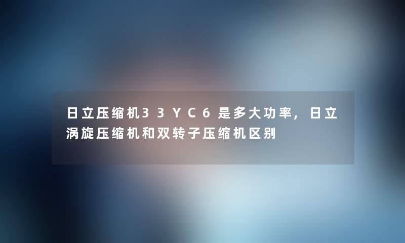 日立压缩机33YC6是多大功率,日立涡旋压缩机和双转子压缩机区别 日立压缩机33YC6是多大功率,日立涡旋压缩机和双转子压缩机区别