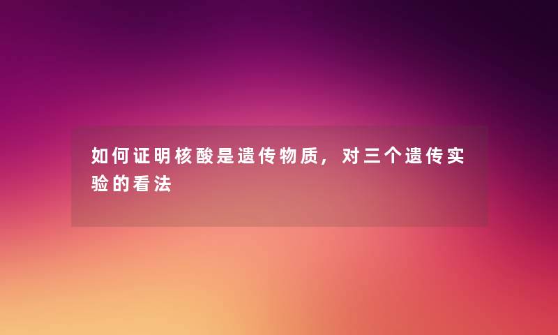 如何证明核酸是遗传物质,对三个遗传实验的看法 如何证明核酸是遗传物质,对三个遗传实验的看法