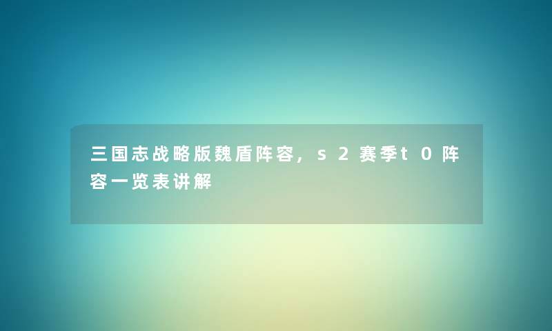 三国志战略版魏盾阵容,s2赛季t0阵容一览表讲解