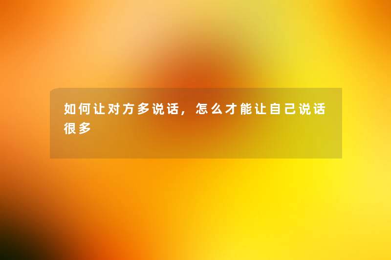 如何让对方多说话,怎么才能让自己说话很多 如何让对方多说话,怎么才能让自己说话很多