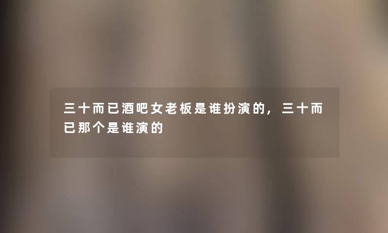 三十而已酒吧女老板是谁扮演的,三十而已那个是谁演的 三十而已酒吧女老板是谁扮演的,三十而已那个是谁演的