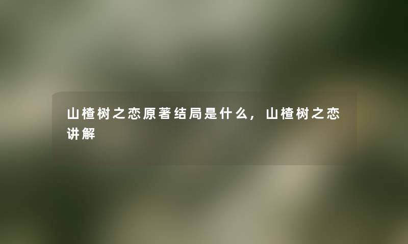 山楂树之恋原著结局是什么,山楂树之恋讲解 山楂树之恋原著结局是什么,山楂树之恋讲解