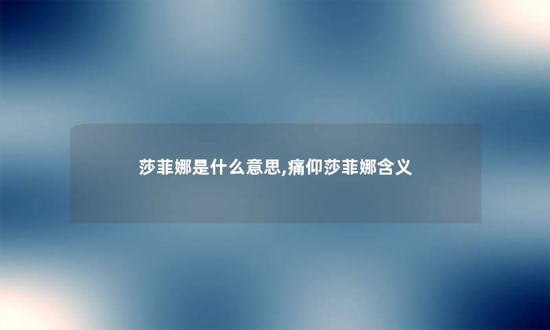 莎菲娜是什么意思,痛仰莎菲娜含义 莎菲娜是什么意思,痛仰莎菲娜含义