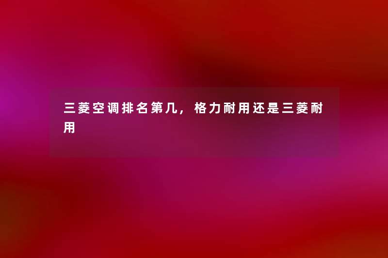 三菱空调推荐第几,格力耐用还是三菱耐用