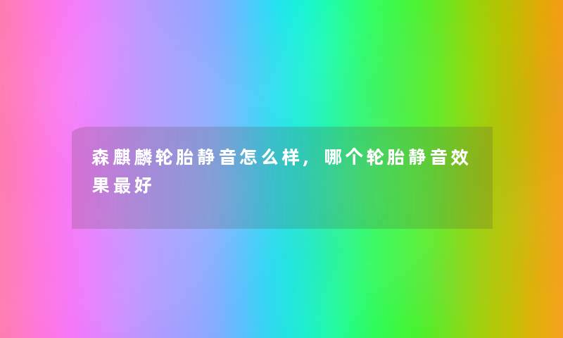 森麒麟轮胎静音怎么样,哪个轮胎静音效果好 森麒麟轮胎静音怎么样,哪个轮胎静音效果好