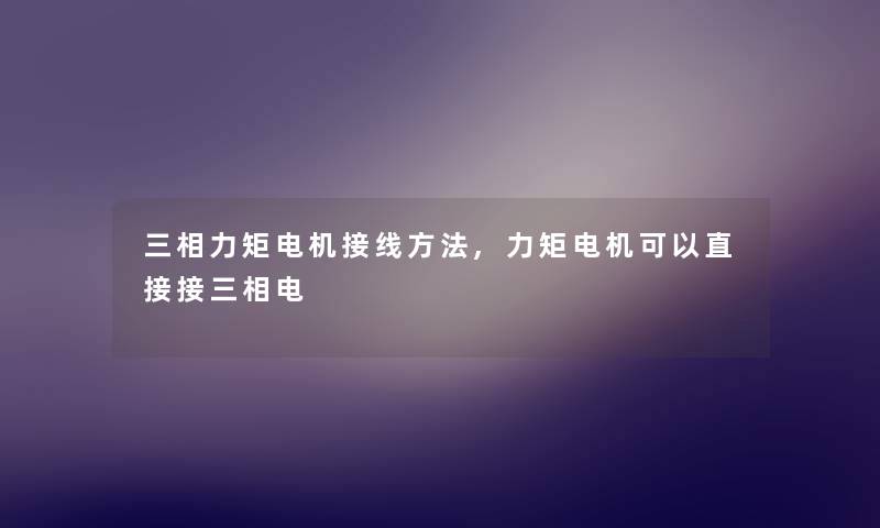 三相力矩电机接线方法,力矩电机可以直接接三相电 三相力矩电机接线方法,力矩电机可以直接接三相电