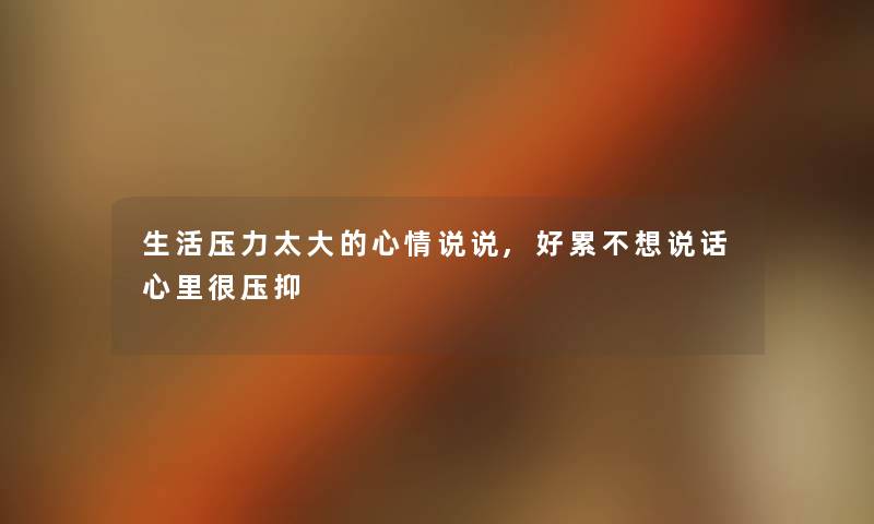 生活压力太大的心情说说,好累不想说话心里很压抑 生活压力太大的心情说说,好累不想说话心里很压抑