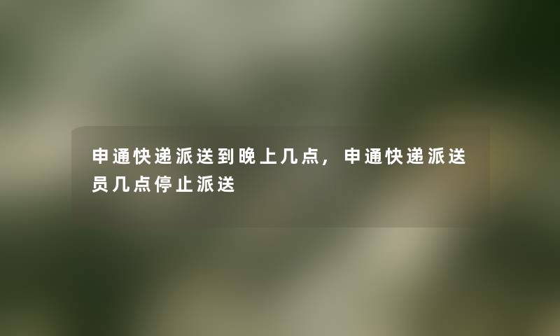 申通快递派送到晚上几点,申通快递派送员几点停止派送 申通快递派送到晚上几点,申通快递派送员几点停止派送