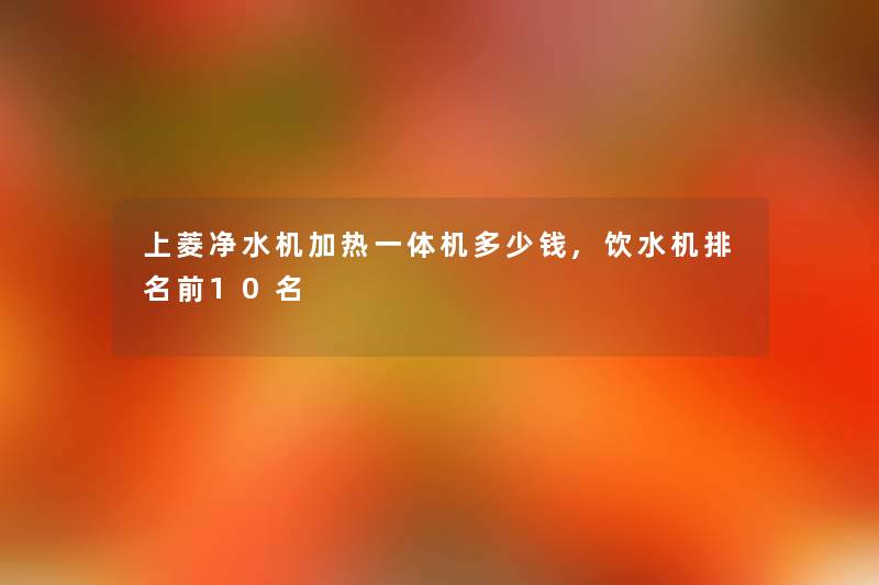 上菱净水机加热一体机多少钱,饮水机推荐前10名 上菱净水机加热一体机多少钱,饮水机推荐前10名