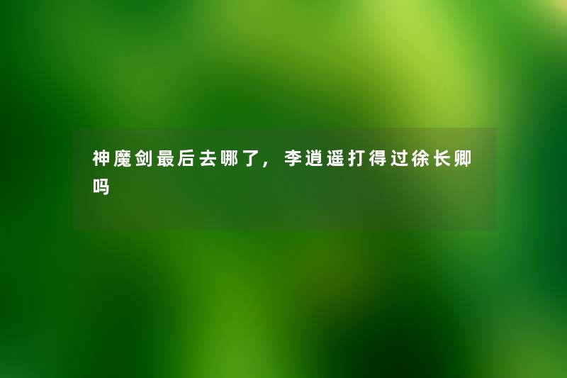 神魔剑这里要说去哪了,李逍遥打得过徐长卿吗 神魔剑这里要说去哪了,李逍遥打得过徐长卿吗