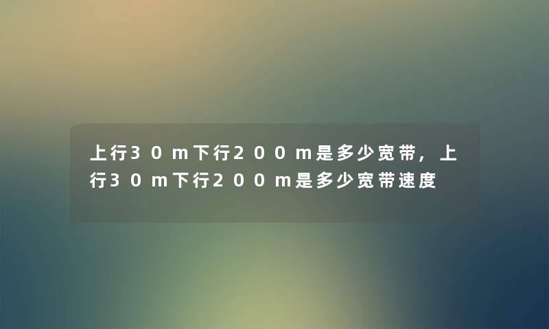 上行30m下行200m是多少宽带,上行30m下行200m是多少宽带速度 上行30m下行200m是多少宽带,上行30m下行200m是多少宽带速度