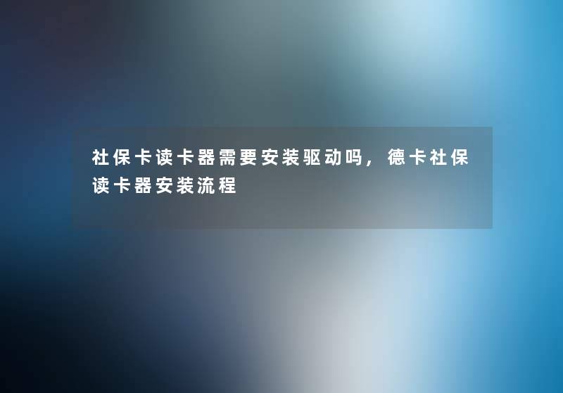 社保卡读卡器需要安装驱动吗,德卡社保读卡器安装流程 社保卡读卡器需要安装驱动吗,德卡社保读卡器安装流程