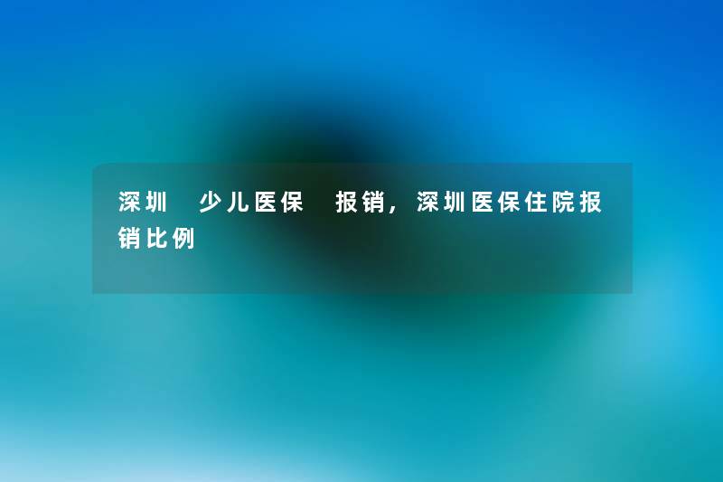 深圳 少儿医保 报销,深圳医保住院报销比例 深圳 少儿医保 报销,深圳医保住院报销比例