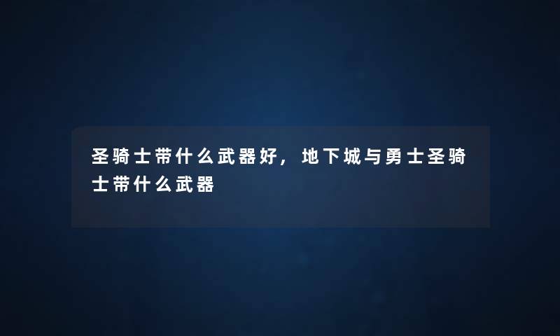 圣骑士带什么武器好,地下城与勇士圣骑士带什么武器 圣骑士带什么武器好,地下城与勇士圣骑士带什么武器