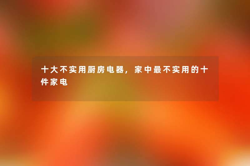 一些不实用厨房电器,家中不实用的十件家电 一些不实用厨房电器,家中不实用的十件家电