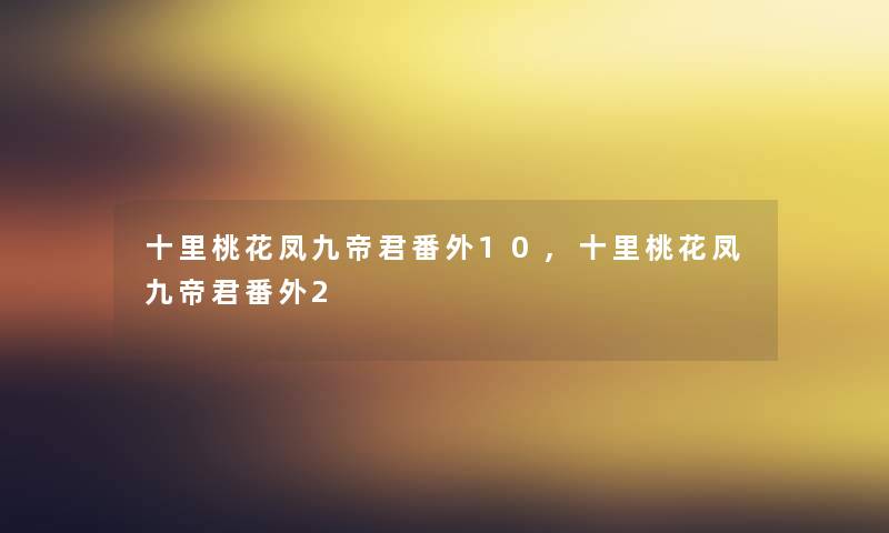 十里桃花凤九帝君番外10,十里桃花凤九帝君番外2 十里桃花凤九帝君番外10,十里桃花凤九帝君番外2