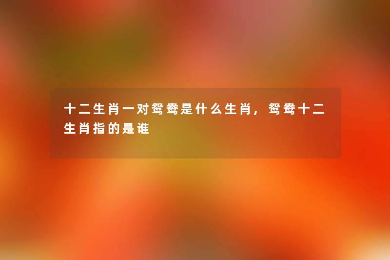 十二生肖一对鸳鸯是什么生肖,鸳鸯十二生肖指的是谁 十二生肖一对鸳鸯是什么生肖,鸳鸯十二生肖指的是谁