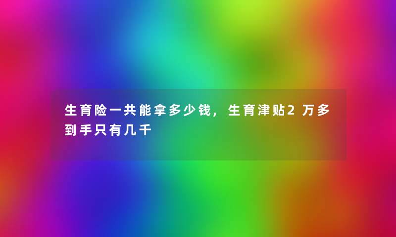 生育险一共能拿多少钱,生育津贴2万多到手只有几千 生育险一共能拿多少钱,生育津贴2万多到手只有几千