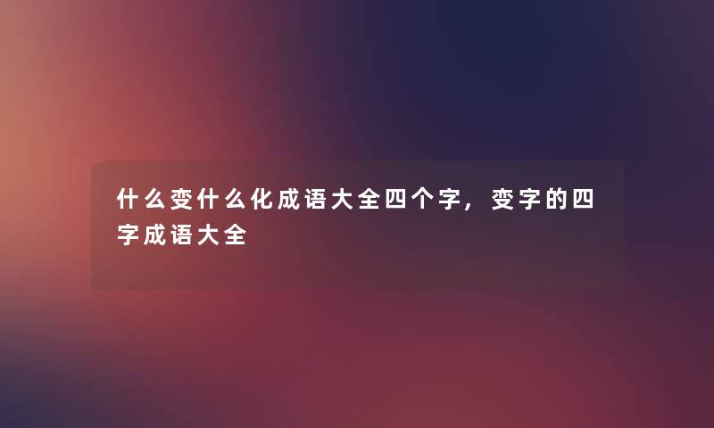 什么变什么化成语大全四个字,变字的四字成语大全 什么变什么化成语大全四个字,变字的四字成语大全