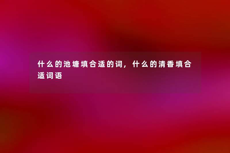 什么的池塘填合适的词,什么的清香填合适词语 什么的池塘填合适的词,什么的清香填合适词语