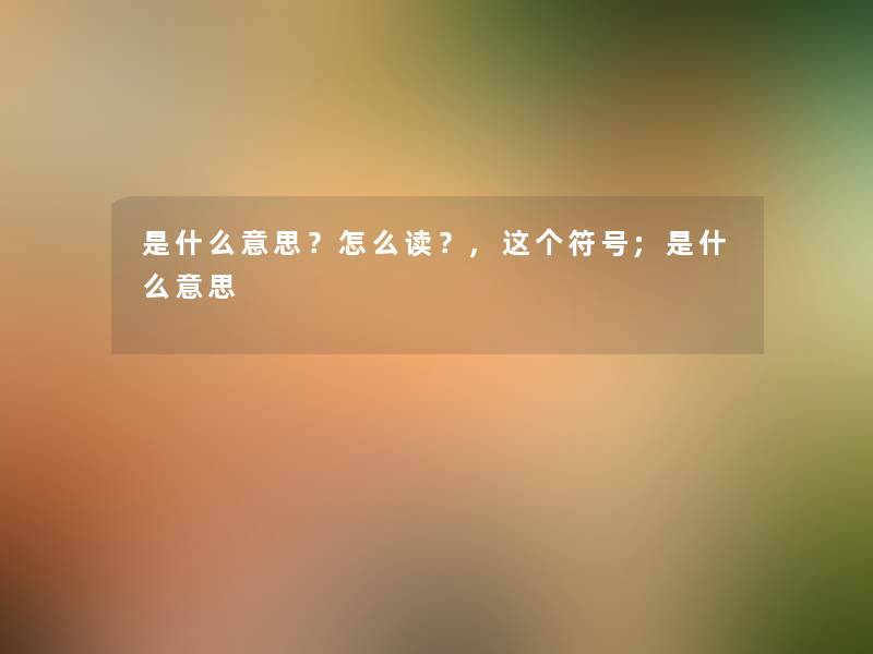 是什么意思?怎么读?,这个符号;是什么意思 是什么意思?怎么读?,这个符号;是什么意思