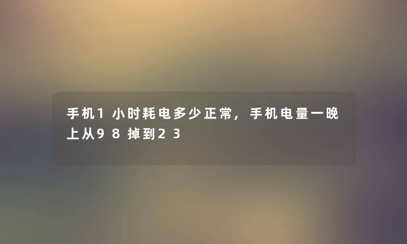 手机1小时耗电多少正常,手机电量一晚上从98掉到23 手机1小时耗电多少正常,手机电量一晚上从98掉到23
