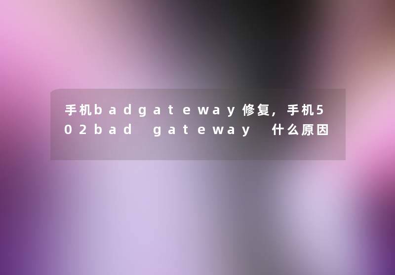 手机badgateway修复,手机502bad gateway 什么原因 手机badgateway修复,手机502bad gateway 什么原因