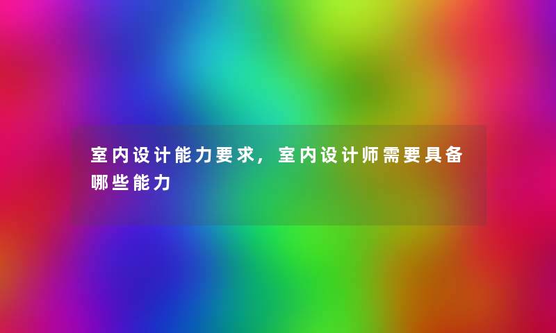 室内设计能力要求,室内设计师需要具备哪些能力 室内设计能力要求,室内设计师需要具备哪些能力
